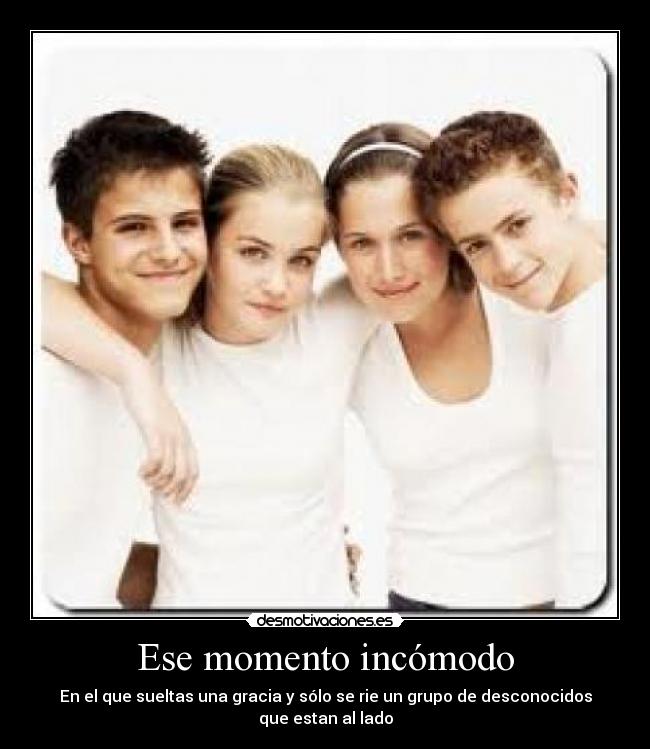 Ese momento incómodo - En el que sueltas una gracia y sólo se rie un grupo de desconocidos que estan al lado