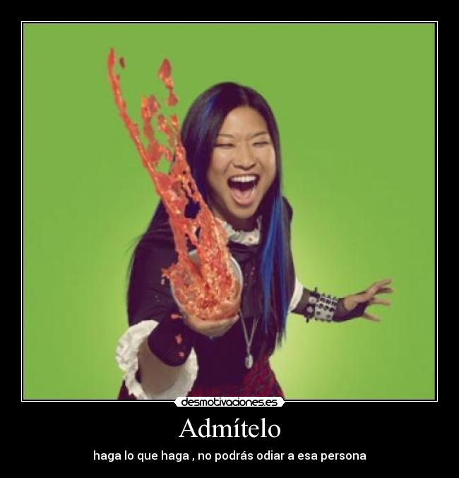 Admítelo - haga lo que haga , no podrás odiar a esa persona