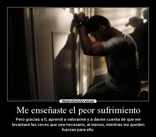 Me enseñaste el peor sufrimiento - Pero gracias a ti, aprendí a valorarme y a darme cuenta de que me
levantaré las veces que sea necesario, al menos, mientras me queden
fuerzas para ello.