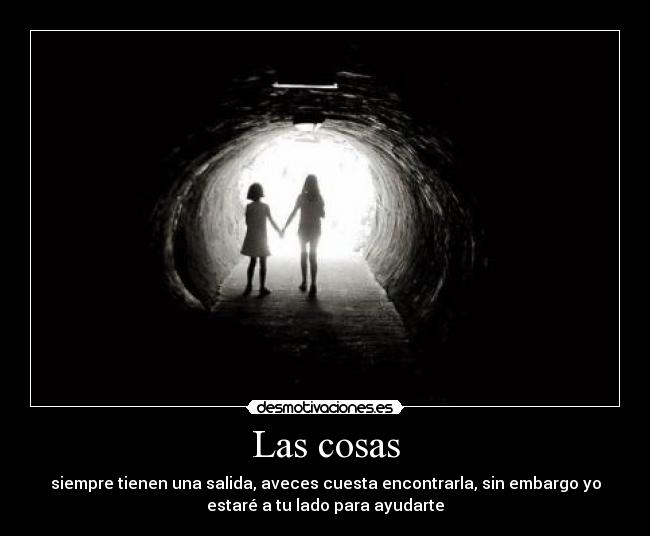 Las cosas - siempre tienen una salida, aveces cuesta encontrarla, sin embargo yo
estaré a tu lado para ayudarte