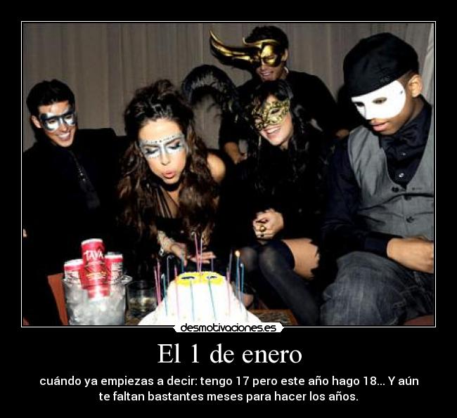 El 1 de enero - cuándo ya empiezas a decir: tengo 17 pero este año hago 18... Y aún
te faltan bastantes meses para hacer los años.