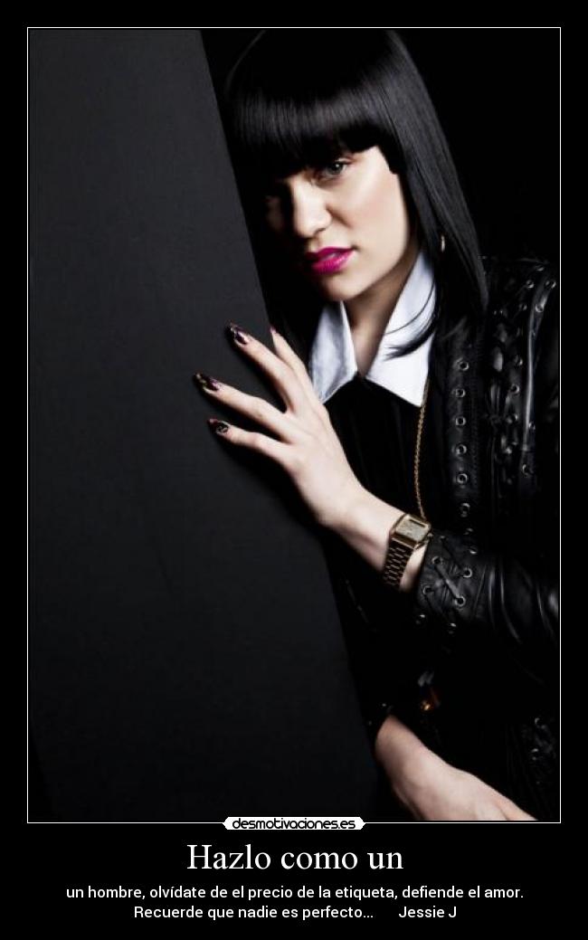 Hazlo como un - un hombre, olvídate de el precio de la etiqueta, defiende el amor.
Recuerde que nadie es perfecto...       Jessie J