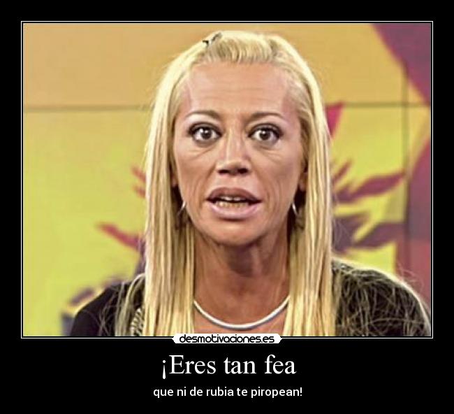 ¡Eres tan fea - 