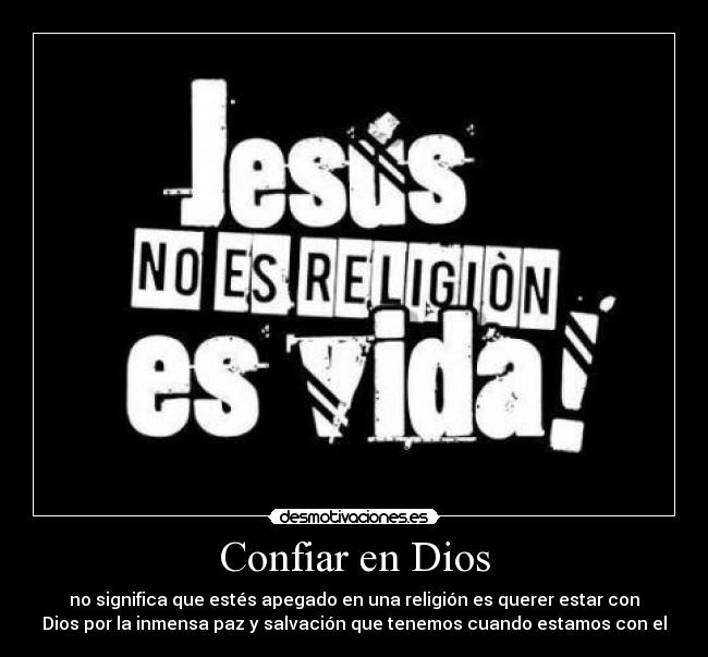 Confiar en Dios - no significa que estés apegado en una religión es querer estar con
Dios por la inmensa paz y salvación que tenemos cuando estamos con el