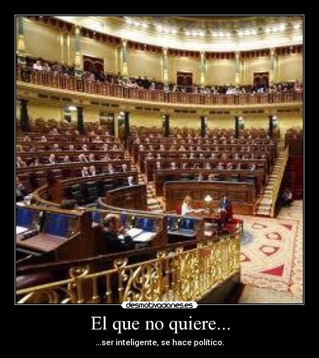 El que no quiere... - ...ser inteligente, se hace político.