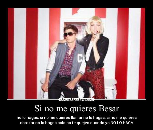 Si no me quieres Besar - no lo hagas, si no me quieres llamar no lo hagas, si no me quieres
abrazar no lo hagas solo no te quejes cuando yo NO LO HAGA