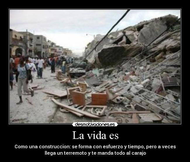 La vida es - Como una construccion: se forma con esfuerzo y tiempo, pero a veces
llega un terremoto y te manda todo al carajo