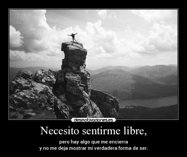 Necesito sentirme libre, - pero hay algo que me encierra
y no me deja mostrar mi verdadera forma de ser.
