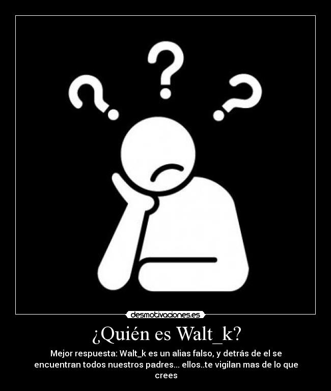 ¿Quién es Walt_k? - Mejor respuesta: Walt_k es un alias falso, y detrás de el se
encuentran todos nuestros padres... ellos..te vigilan mas de lo que
crees