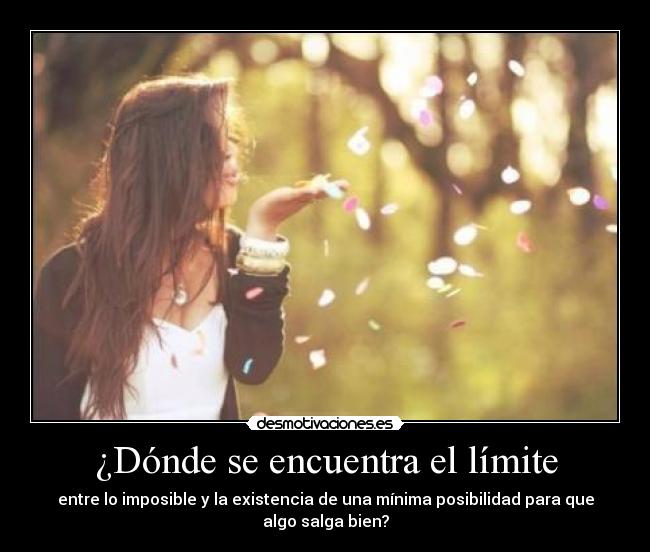 ¿Dónde se encuentra el límite - entre lo imposible y la existencia de una mínima posibilidad para que
algo salga bien?