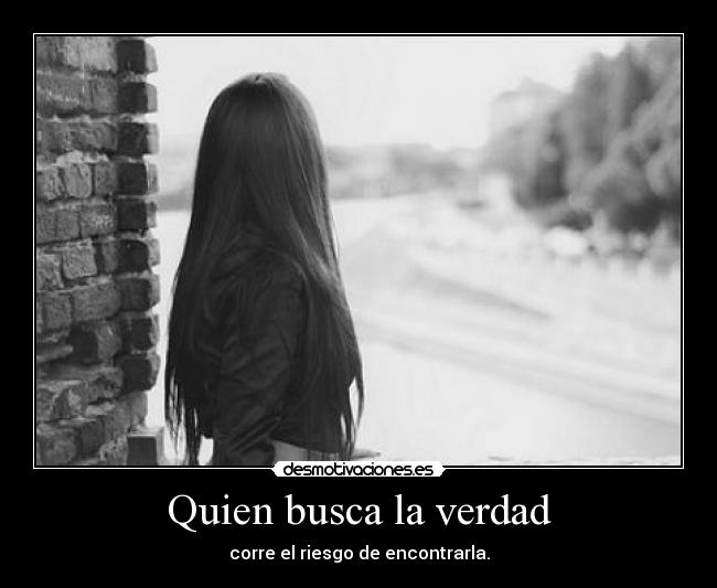 Quien busca la verdad - corre el riesgo de encontrarla.