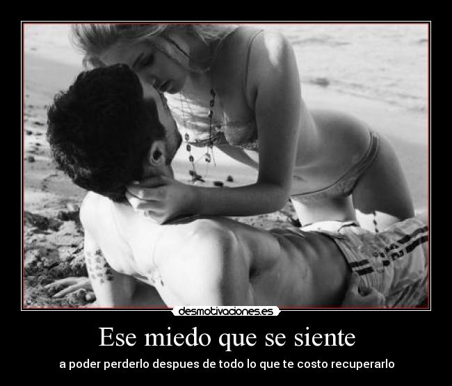 Ese miedo que se siente - a poder perderlo despues de todo lo que te costo recuperarlo