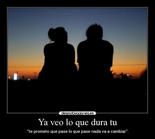 Ya veo lo que dura tu - te prometo que pase lo que pase nada va a cambiar.