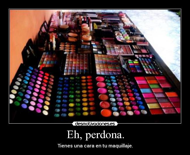 Eh, perdona. - Tienes una cara en tu maquillaje.