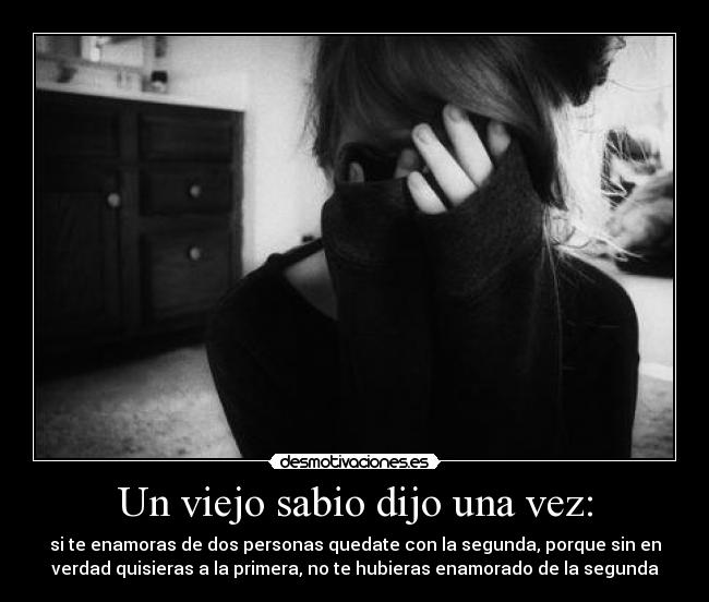 Un viejo sabio dijo una vez: - si te enamoras de dos personas quedate con la segunda, porque sin en
verdad quisieras a la primera, no te hubieras enamorado de la segunda