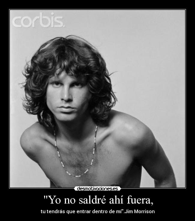 Yo no saldré ahí fuera, - tu tendrás que entrar dentro de mí.Jim Morrison