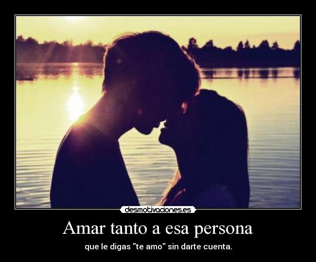 Amar tanto a esa persona - que le digas te amo sin darte cuenta.