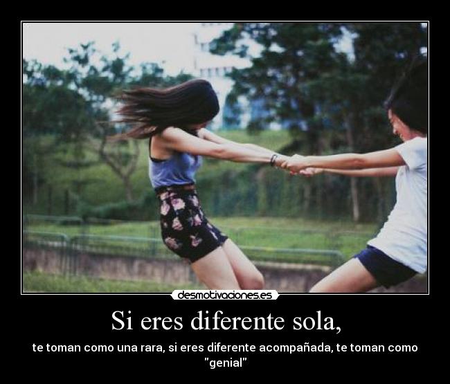 Si eres diferente sola, - te toman como una rara, si eres diferente acompañada, te toman como genial