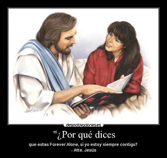 ¿Por qué dices - que estas Forever Alone, si yo estoy siempre contigo?
- Atte. Jesús