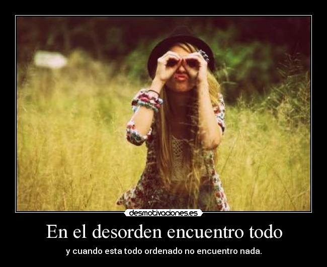 En el desorden encuentro todo - y cuando esta todo ordenado no encuentro nada.