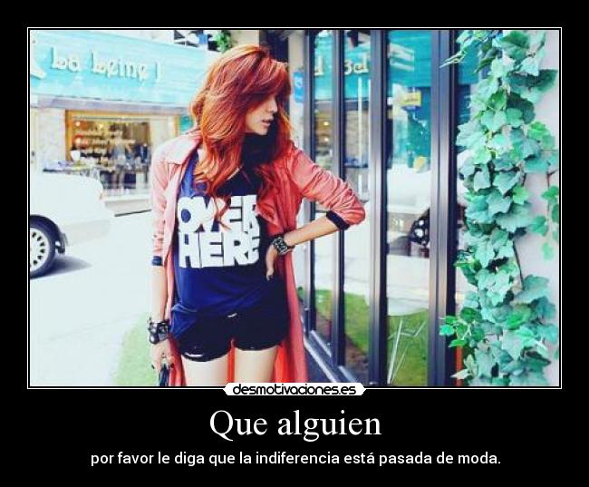 Que alguien - por favor le diga que la indiferencia está pasada de moda.