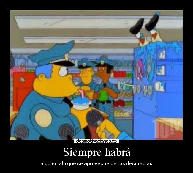 Siempre habrá - alguien ahí que se aproveche de tus desgracias.