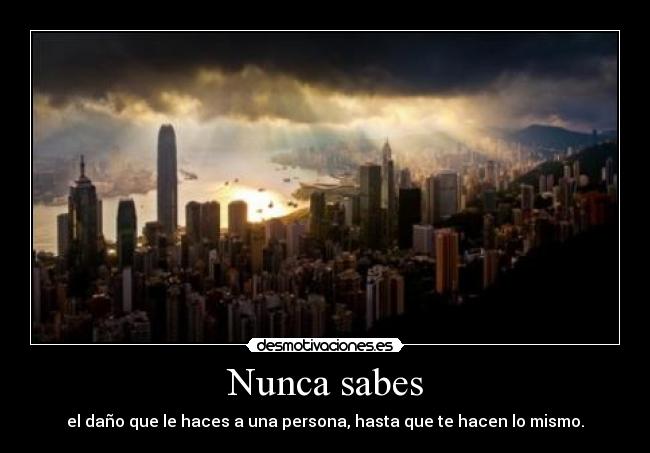 Nunca sabes - el daño que le haces a una persona, hasta que te hacen lo mismo.