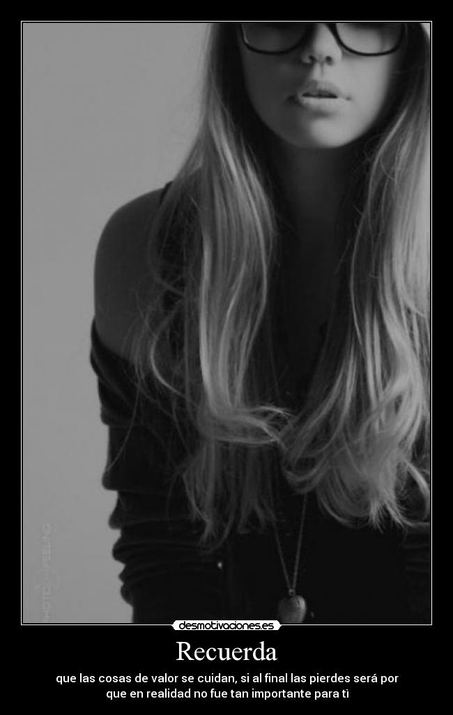 Recuerda - que las cosas de valor se cuidan, si al final las pierdes será por
que en realidad no fue tan importante para tì