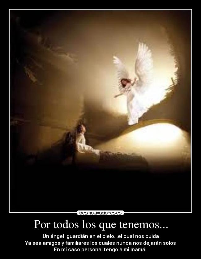 Por todos los que tenemos... - Un ángel guardián en el cielo...el cual nos cuida
Ya sea amigos y familiares los cuales nunca nos dejarán solos
En mi caso personal tengo a mi mamá ♥♥