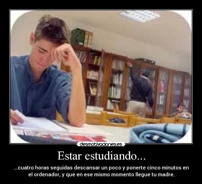 Estar estudiando... - ...cuatro horas seguidas descansar un poco y ponerte cinco minutos en
el ordenador, y que en ese mismo momento llegue tu madre.