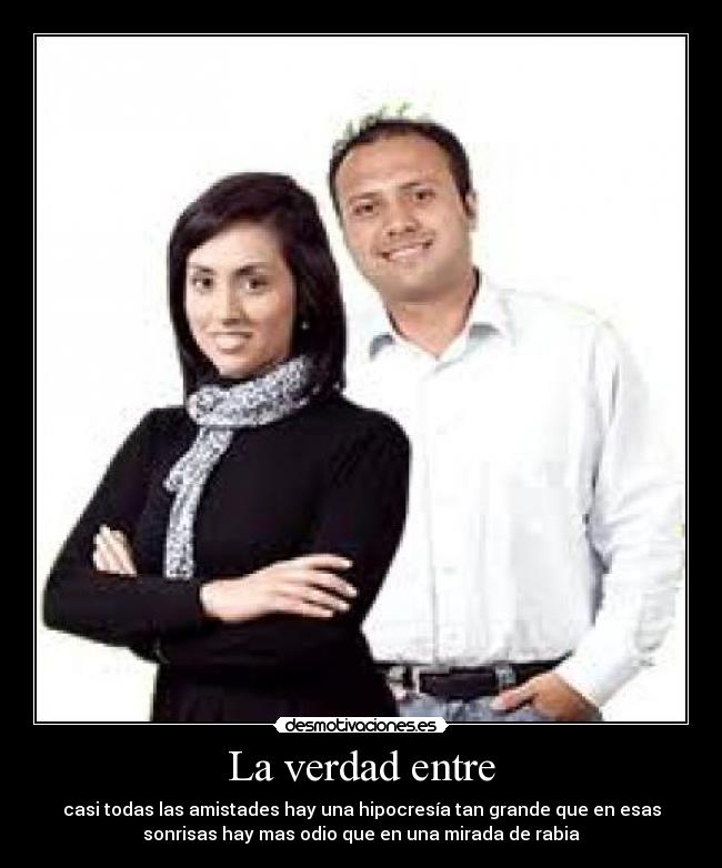 La verdad entre - casi todas las amistades hay una hipocresía tan grande que en esas
sonrisas hay mas odio que en una mirada de rabia