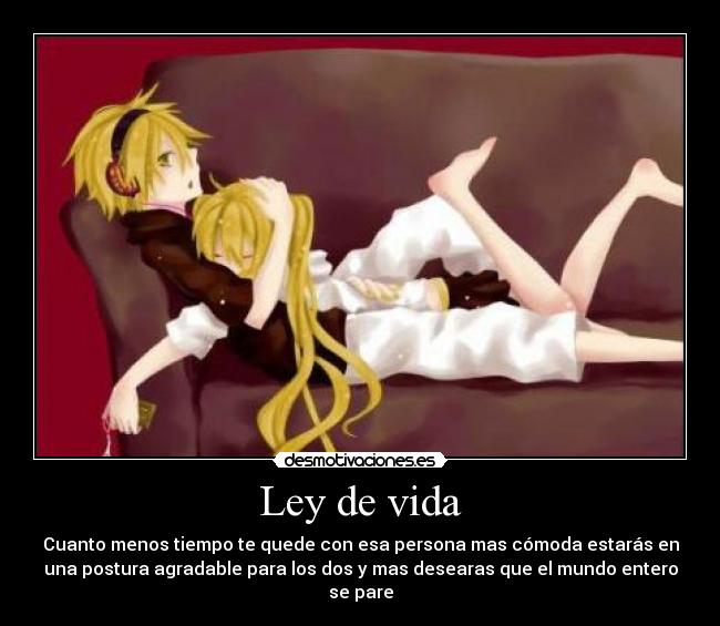 Ley de vida - Cuanto menos tiempo te quede con esa persona mas cómoda estarás en
una postura agradable para los dos y mas desearas que el mundo entero
se pare