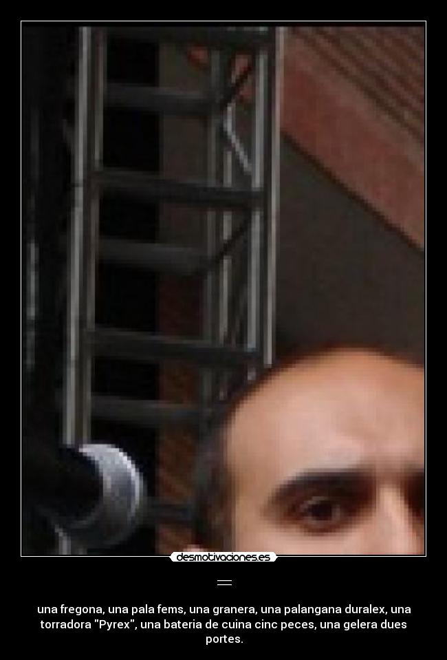 = - una fregona, una pala fems, una granera, una palangana duralex, una
torradora Pyrex, una bateria de cuina cinc peces, una gelera dues
portes.