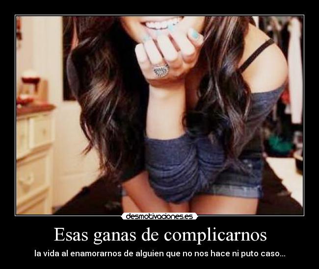 Esas ganas de complicarnos - la vida al enamorarnos de alguien que no nos hace ni puto caso...