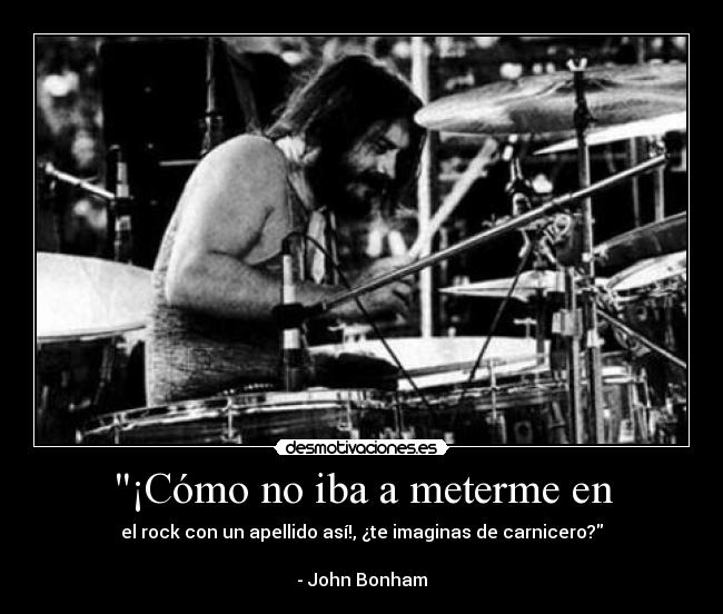 ¡Cómo no iba a meterme en - el rock con un apellido así!, ¿te imaginas de carnicero?
- John Bonham