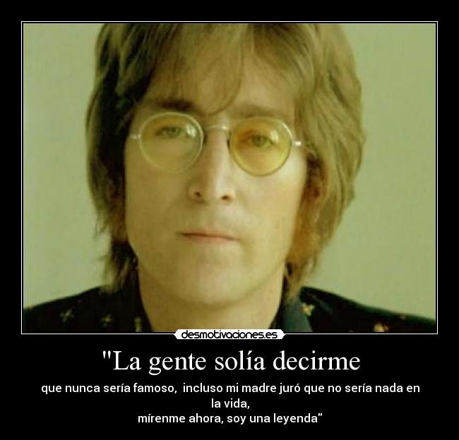 La gente solía decirme - que nunca sería famoso, incluso mi madre juró que no sería nada en la vida,
mírenme ahora, soy una leyenda