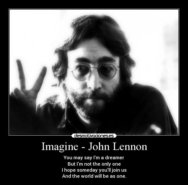 Imagine - John Lennon - You may say Im a dreamer
But Im not the only one
I hope someday youll join us
And the world will be as one.