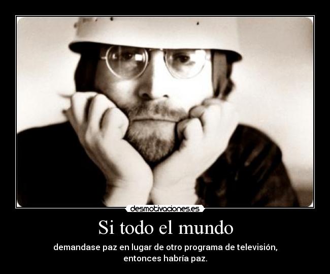 Si todo el mundo - demandase paz en lugar de otro programa de televisión,
entonces habría paz.