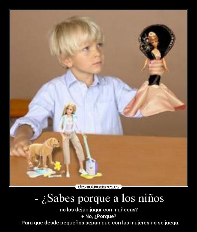 - ¿Sabes porque a los niños - no los dejan jugar con muñecas?
+ No, ¿Porque?
- Para que desde pequeños sepan que con las mujeres no se juega.