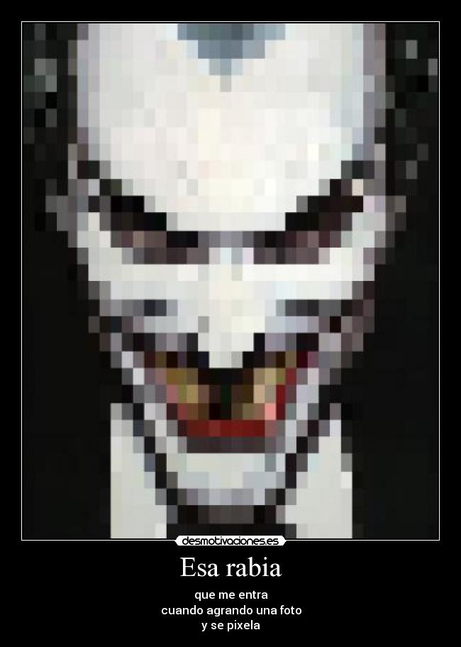 Esa rabia - que me entra
cuando agrando una foto
y se pixela