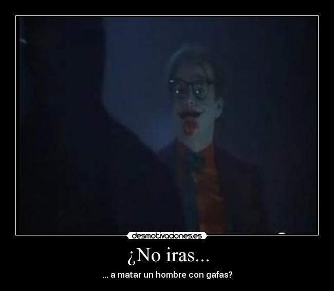 ¿No iras... - ... a matar un hombre con gafas?