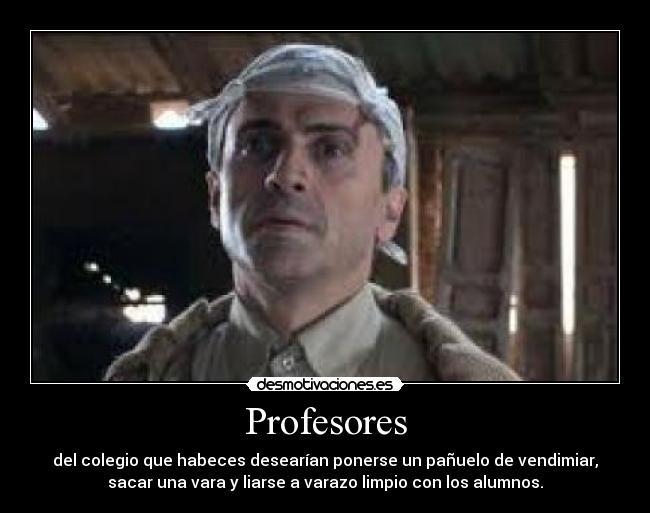 Profesores - del colegio que habeces desearían ponerse un pañuelo de vendimiar,
sacar una vara y liarse a varazo limpio con los alumnos.