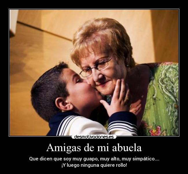 Amigas de mi abuela - Que dicen que soy muy guapo, muy alto, muy simpático....
¡Y luego ninguna quiere rollo!