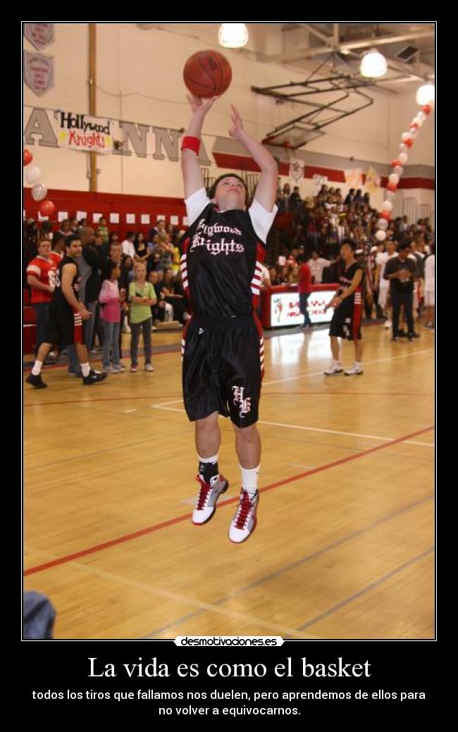 La vida es como el basket - todos los tiros que fallamos nos duelen, pero aprendemos de ellos para
no volver a equivocarnos.