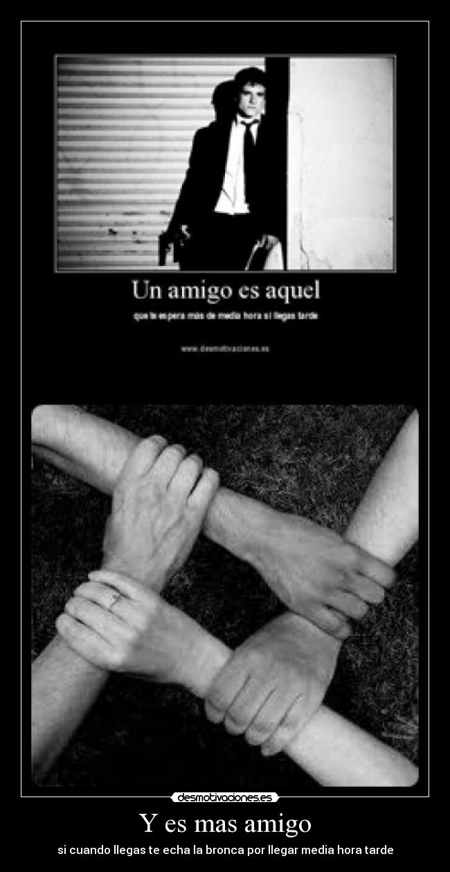 Y es mas amigo - si cuando llegas te echa la bronca por llegar media hora tarde