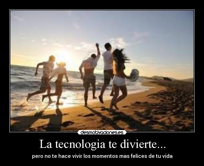 La tecnologia te divierte... - pero no te hace vivir los momentos mas felices de tu vida