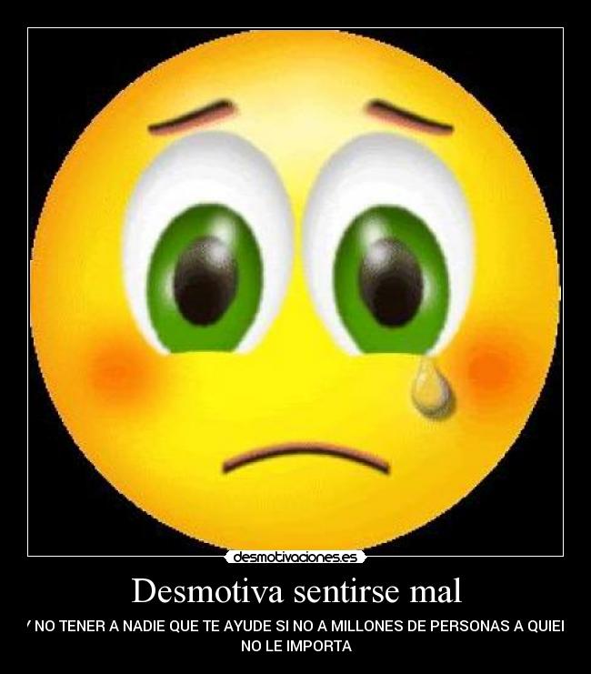 Desmotiva sentirse mal - Y NO TENER A NADIE QUE TE AYUDE SI NO A MILLONES DE PERSONAS A QUIEN
NO LE IMPORTA