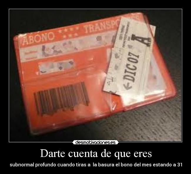Darte cuenta de que eres - subnormal profundo cuando tiras a la basura el bono del mes estando a 31