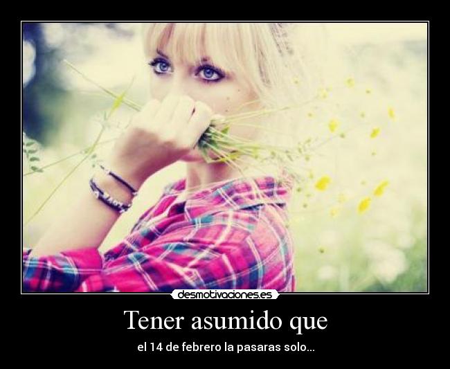 Tener asumido que - el 14 de febrero la pasaras solo...