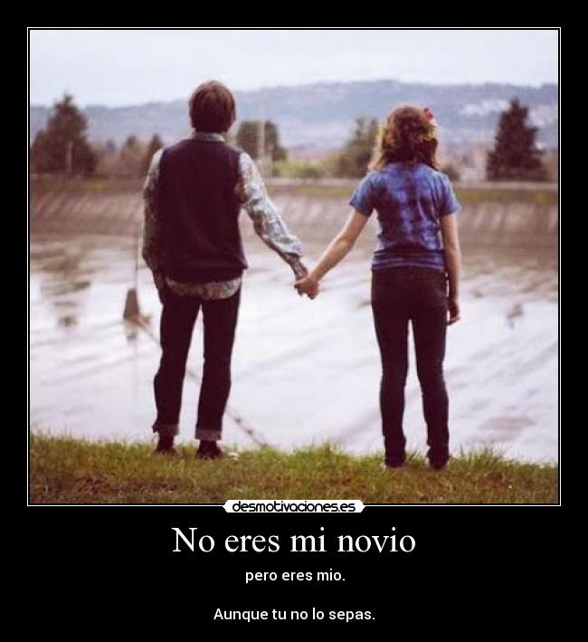 No eres mi novio - pero eres mio.
Aunque tu no lo sepas.